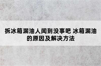 拆冰箱漏油人闻到没事吧 冰箱漏油的原因及解决方法